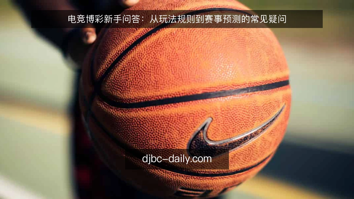 电竞博彩新手问答:从玩法规则到赛事预测的常见疑问
