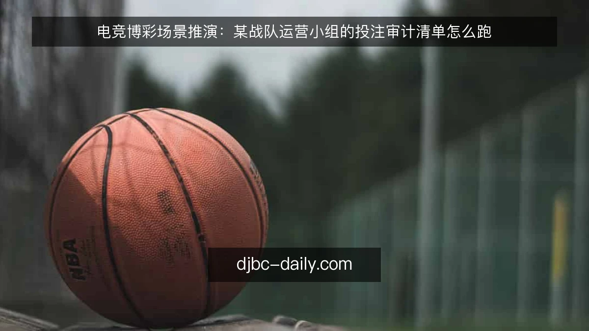电竞博彩场景推演:某战队运营小组的投注审计清单怎么跑