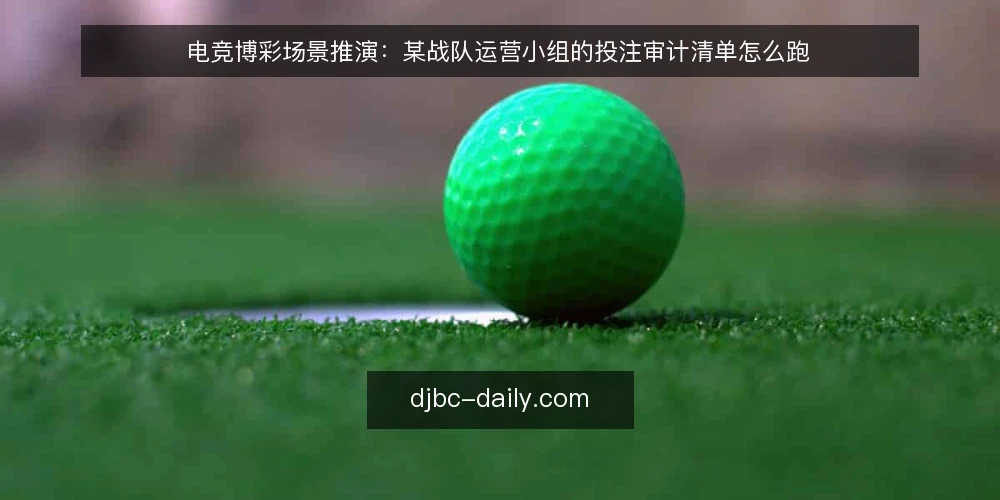 电竞博彩场景推演:某战队运营小组的投注审计清单怎么跑 — 为什么现在要做一次投注审计 配图